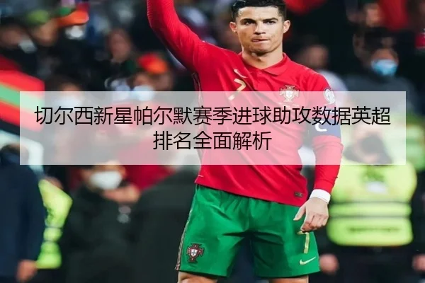 切尔西新星帕尔默赛季进球助攻数据英超排名全面解析