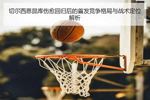 切尔西恩昆库伤愈回归后的首发竞争格局与战术定位解析
