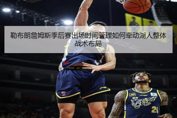 勒布朗詹姆斯季后赛出场时间管理如何牵动湖人整体战术布局