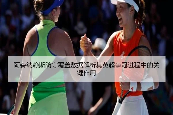 阿森纳赖斯防守覆盖数据解析其英超争冠进程中的关键作用