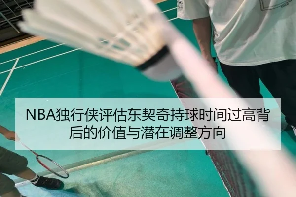 NBA独行侠评估东契奇持球时间过高背后的价值与潜在调整方向