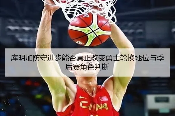 库明加防守进步能否真正改变勇士轮换地位与季后赛角色判断