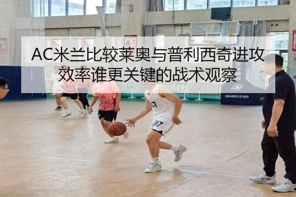 AC米兰比较莱奥与普利西奇进攻效率谁更关键的战术观察