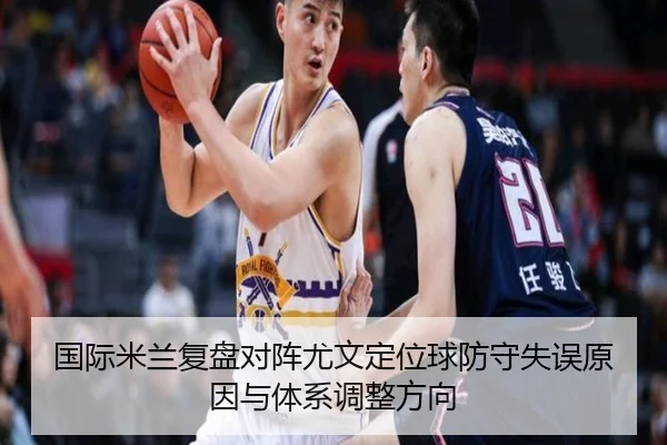 国际米兰复盘对阵尤文定位球防守失误原因与体系调整方向