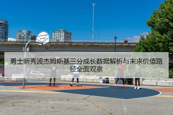 勇士新秀波杰姆斯基三分成长数据解析与未来价值路径全面观察