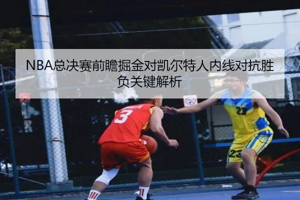 NBA总决赛前瞻掘金对凯尔特人内线对抗胜负关键解析