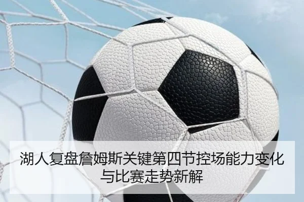湖人复盘詹姆斯关键第四节控场能力变化与比赛走势新解