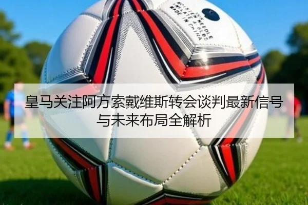 皇马关注阿方索戴维斯转会谈判最新信号与未来布局全解析