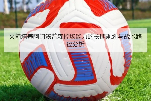 火箭培养阿门汤普森控场能力的长期规划与战术路径分析