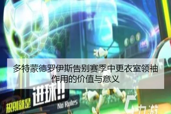 多特蒙德罗伊斯告别赛季中更衣室领袖作用的价值与意义