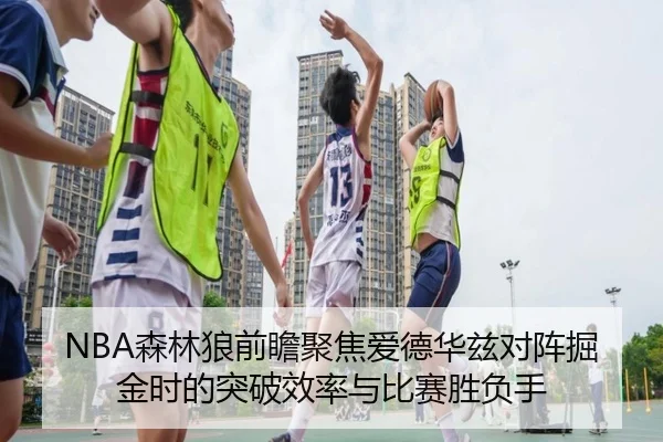 NBA森林狼前瞻聚焦爱德华兹对阵掘金时的突破效率与比赛胜负手