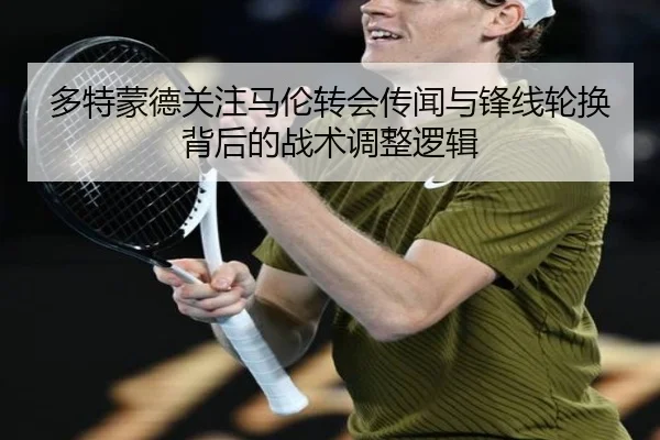 多特蒙德关注马伦转会传闻与锋线轮换背后的战术调整逻辑