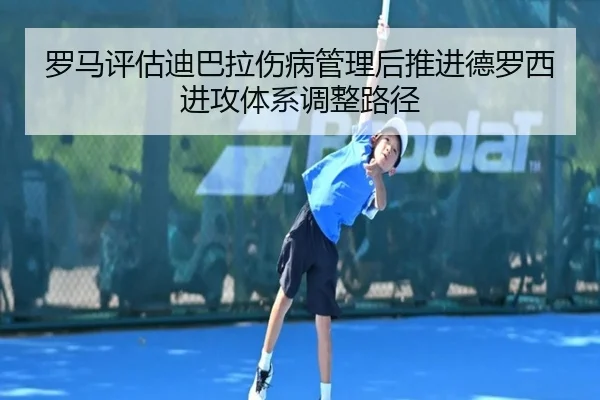 罗马评估迪巴拉伤病管理后推进德罗西进攻体系调整路径