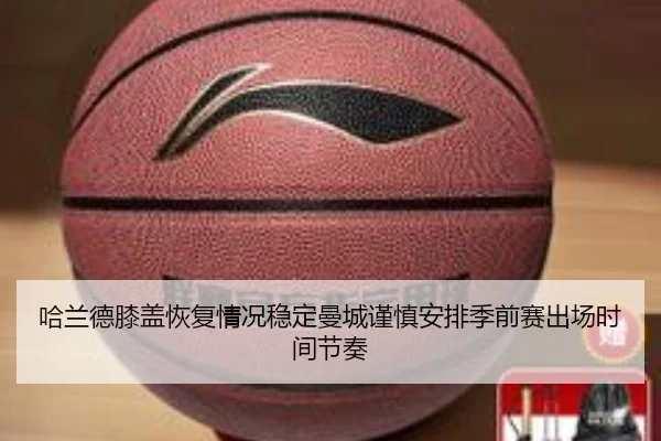 哈兰德膝盖恢复情况稳定曼城谨慎安排季前赛出场时间节奏