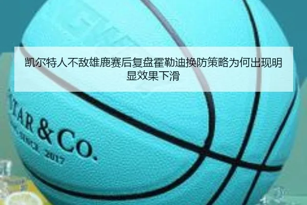 凯尔特人不敌雄鹿赛后复盘霍勒迪换防策略为何出现明显效果下滑