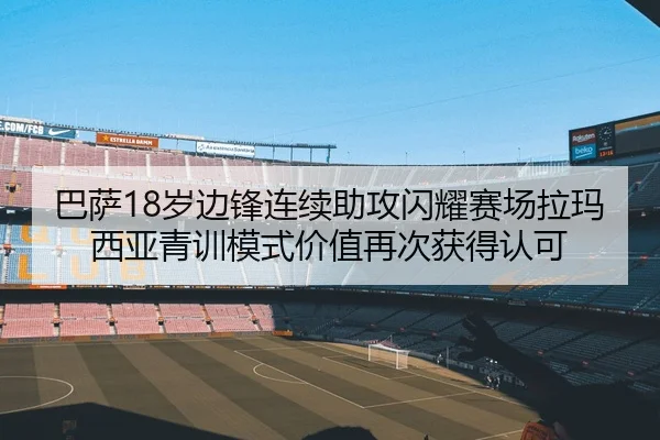 巴萨18岁边锋连续助攻闪耀赛场拉玛西亚青训模式价值再次获得认可